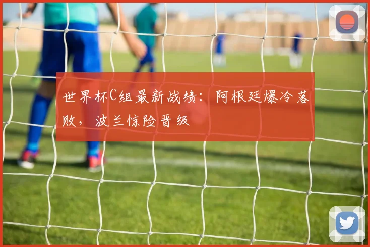 世界杯C组最新战绩：阿根廷爆冷落败，波兰惊险晋级