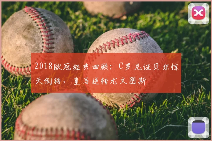 2018欧冠经典回顾：C罗见证贝尔惊天倒钩，皇马逆转尤文图斯