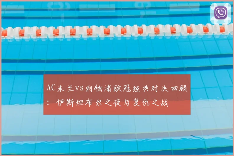 AC米兰vs利物浦欧冠经典对决回顾：伊斯坦布尔之夜与复仇之战