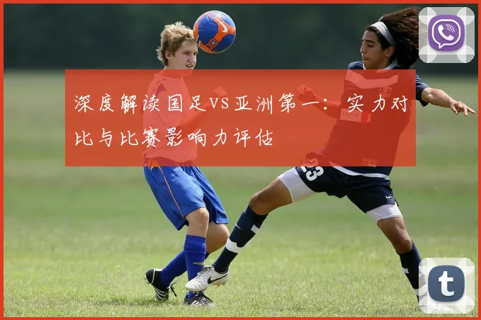 深度解读国足vs亚洲第一：实力对比与比赛影响力评估