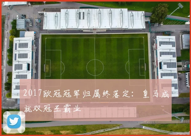 2017欧冠冠军归属终落定：皇马成就双冠王霸业