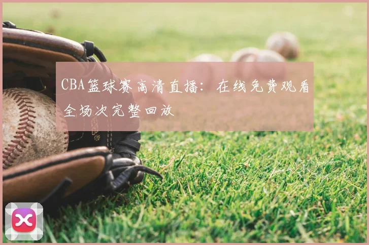 CBA篮球赛高清直播：在线免费观看全场次完整回放