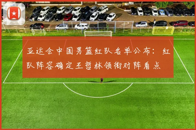 亚运会中国男篮红队名单公布：红队阵容确定王哲林领衔对阵看点