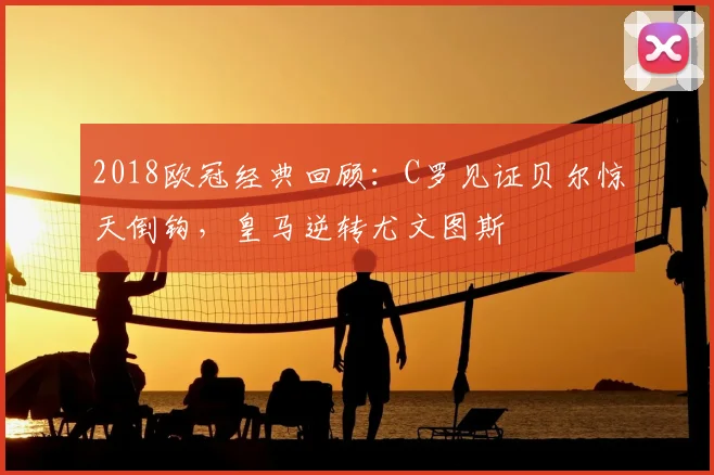 2018欧冠经典回顾：C罗见证贝尔惊天倒钩，皇马逆转尤文图斯