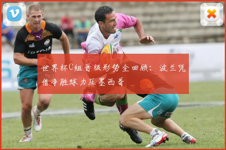 世界杯C组晋级形势全回顾：波兰凭借净胜球力压墨西哥