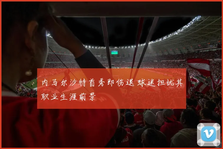 内马尔沙特首秀即伤退 球迷担忧其职业生涯前景