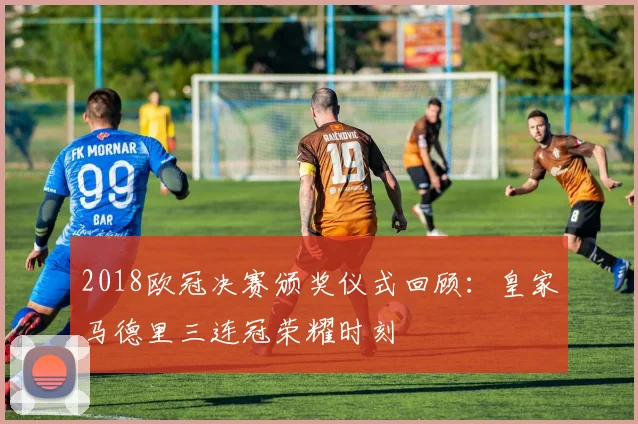 2018欧冠决赛颁奖仪式回顾：皇家马德里三连冠荣耀时刻