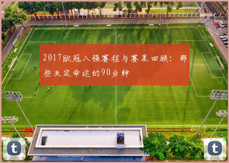 2017欧冠八强赛程与赛果回顾：那些决定命运的90分钟