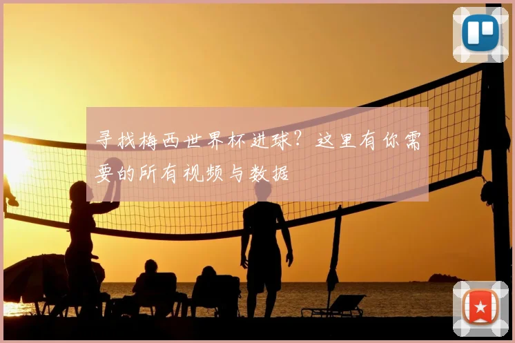 寻找梅西世界杯进球？这里有你需要的所有视频与数据