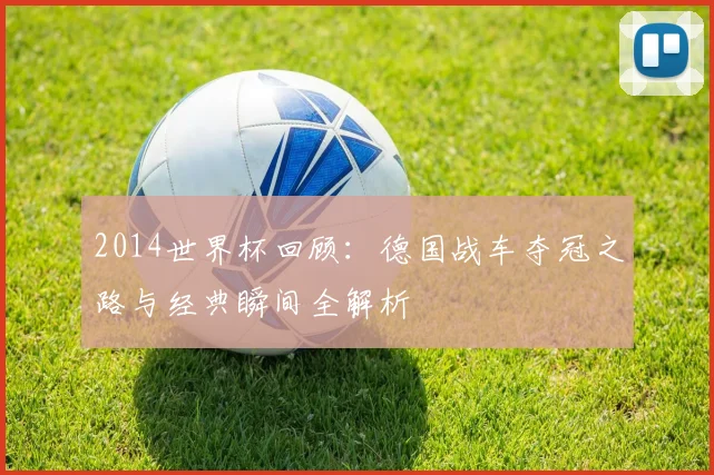 2014世界杯回顾：德国战车夺冠之路与经典瞬间全解析