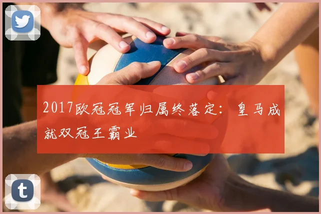 2017欧冠冠军归属终落定：皇马成就双冠王霸业