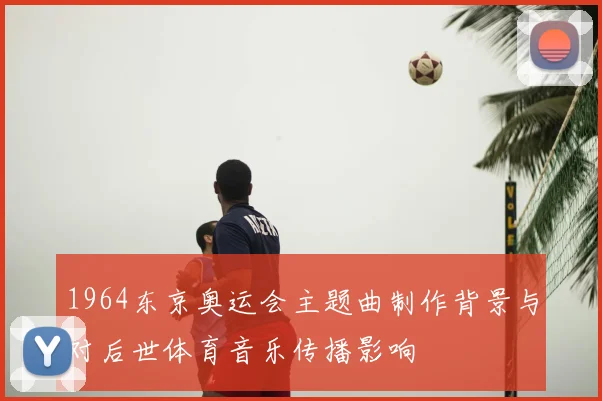 1964东京奥运会主题曲制作背景与对后世体育音乐传播影响