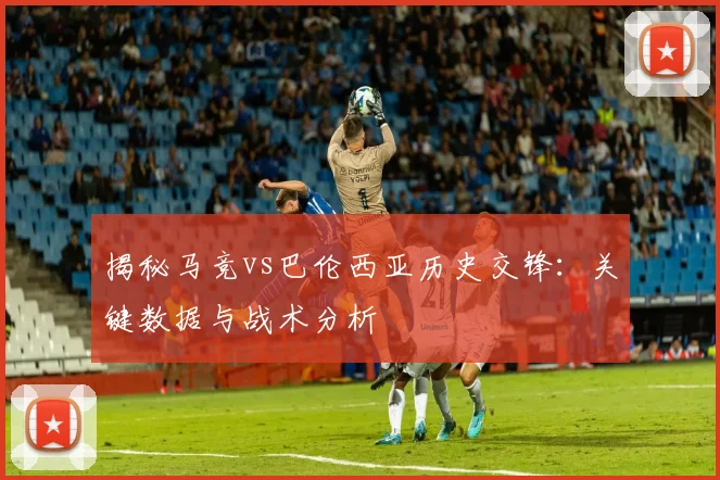 揭秘马竞vs巴伦西亚历史交锋：关键数据与战术分析