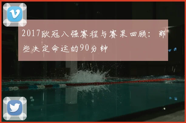 2017欧冠八强赛程与赛果回顾：那些决定命运的90分钟