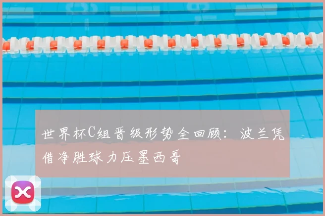 世界杯C组晋级形势全回顾：波兰凭借净胜球力压墨西哥