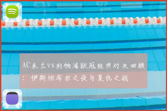 AC米兰vs利物浦欧冠经典对决回顾：伊斯坦布尔之夜与复仇之战