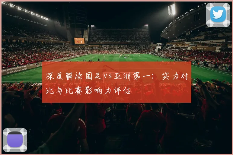深度解读国足vs亚洲第一：实力对比与比赛影响力评估