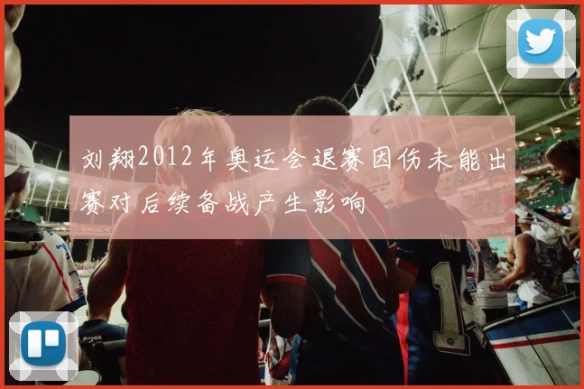 刘翔2012年奥运会退赛因伤未能出赛对后续备战产生影响