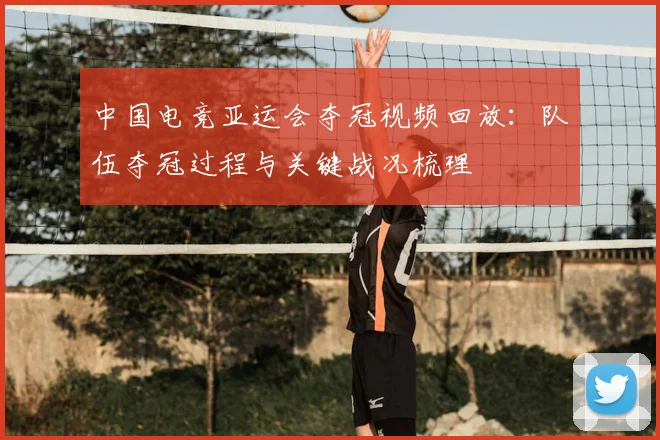 中国电竞亚运会夺冠视频回放：队伍夺冠过程与关键战况梳理