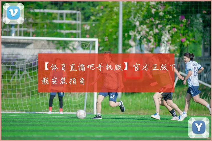 【体育直播吧手机版】官方正版下载安装指南