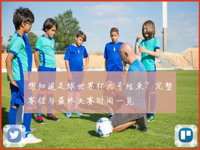 想知道足球世界杯几号结束？完整赛程与最终决赛时间一览