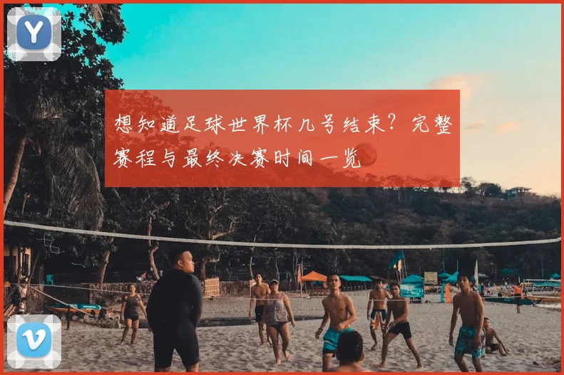 想知道足球世界杯几号结束？完整赛程与最终决赛时间一览