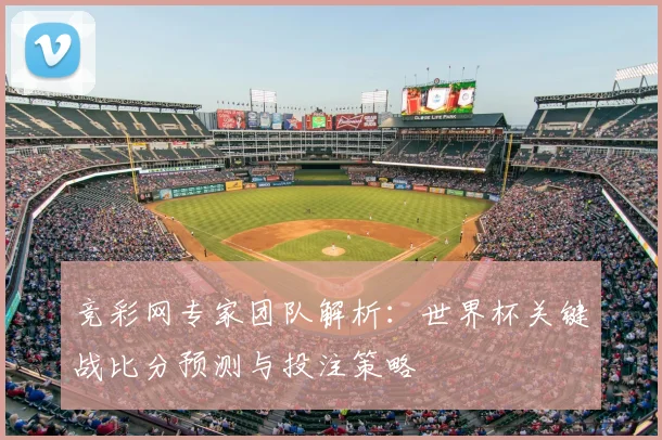 竞彩网专家团队解析：世界杯关键战比分预测与投注策略