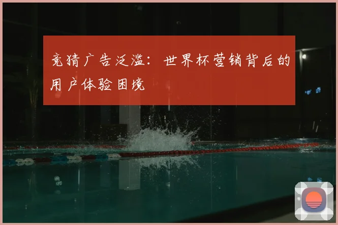 竞猜广告泛滥：世界杯营销背后的用户体验困境
