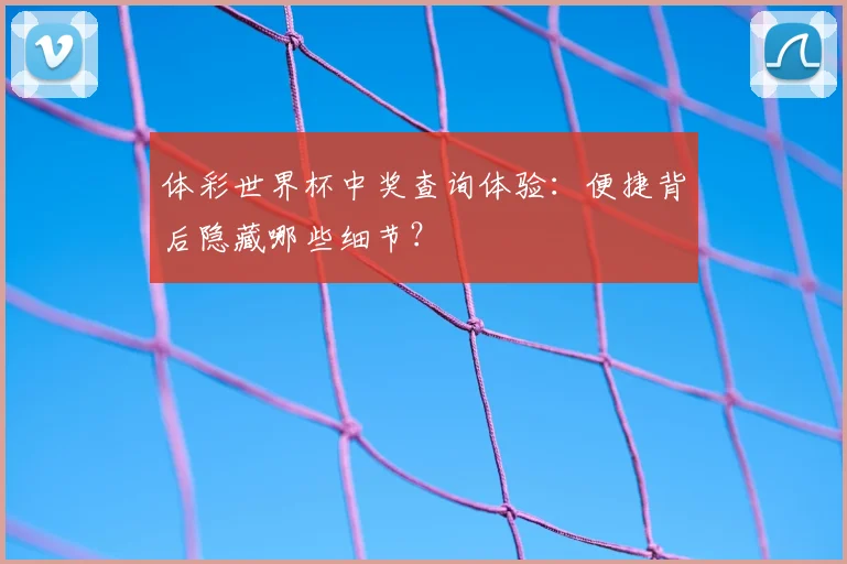 体彩世界杯中奖查询体验：便捷背后隐藏哪些细节？