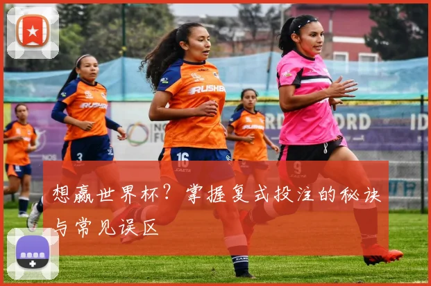 想赢世界杯？掌握复式投注的秘诀与常见误区