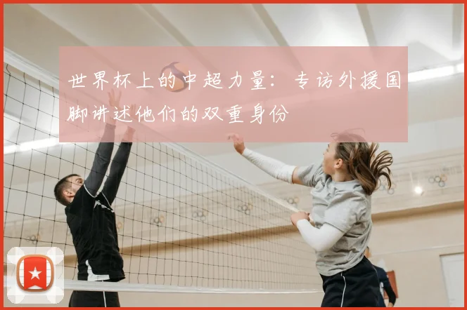 世界杯上的中超力量：专访外援国脚讲述他们的双重身份