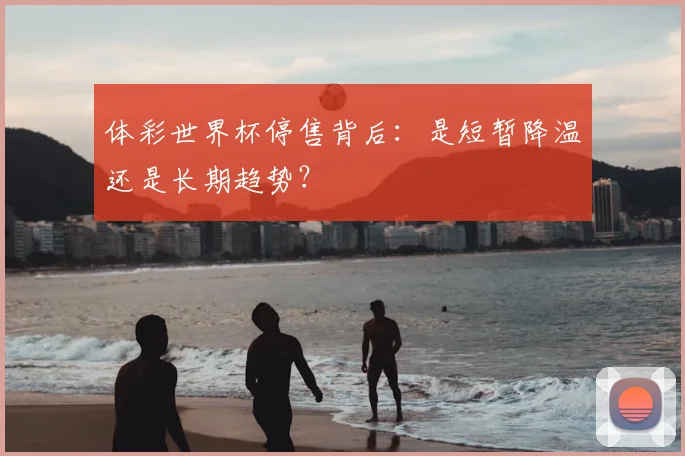体彩世界杯停售背后：是短暂降温还是长期趋势？