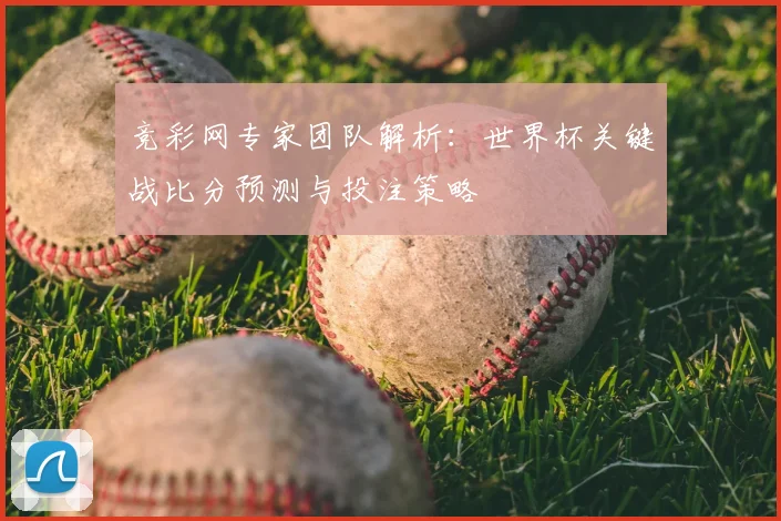 竞彩网专家团队解析：世界杯关键战比分预测与投注策略