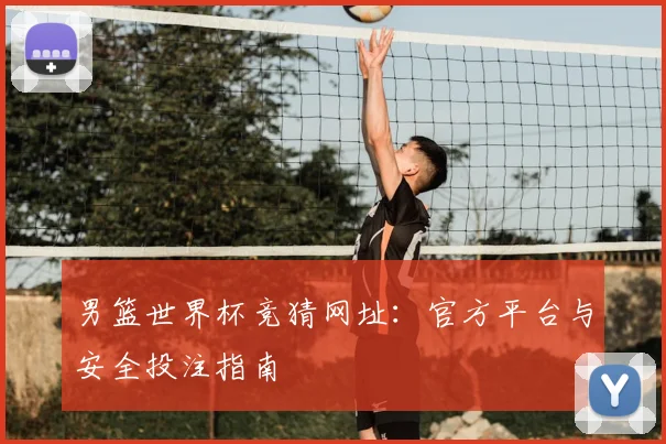 男篮世界杯竞猜网址：官方平台与安全投注指南