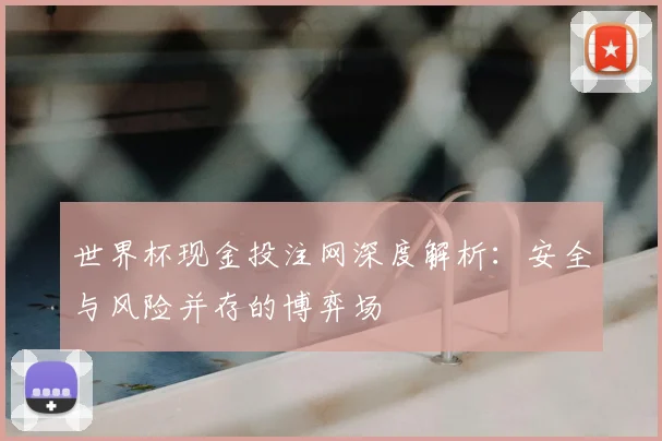 世界杯现金投注网深度解析：安全与风险并存的博弈场