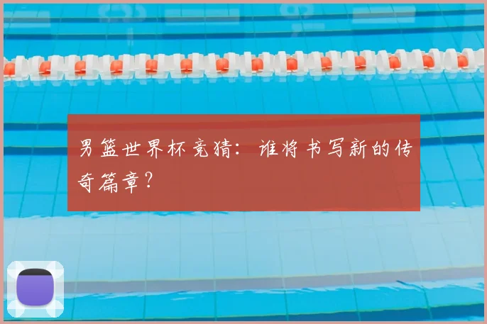 男篮世界杯竞猜：谁将书写新的传奇篇章？