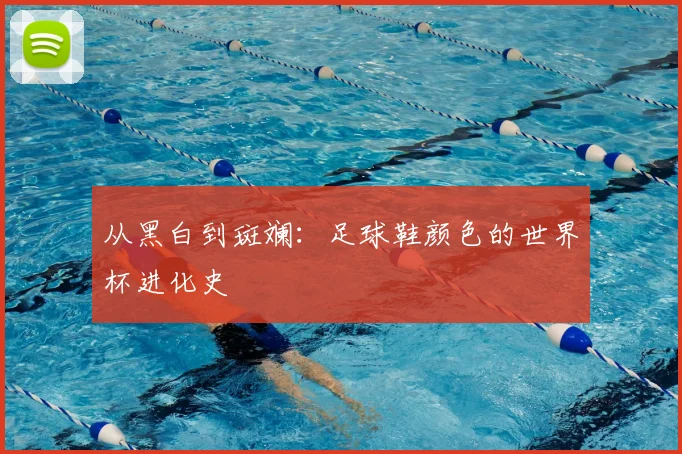 从黑白到斑斓：足球鞋颜色的世界杯进化史