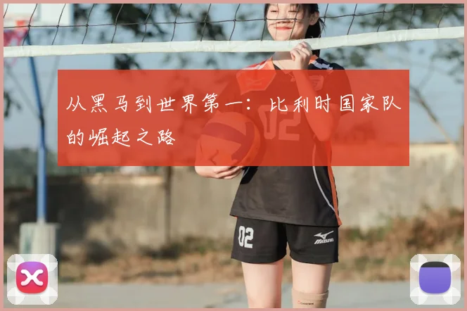 从黑马到世界第一：比利时国家队的崛起之路