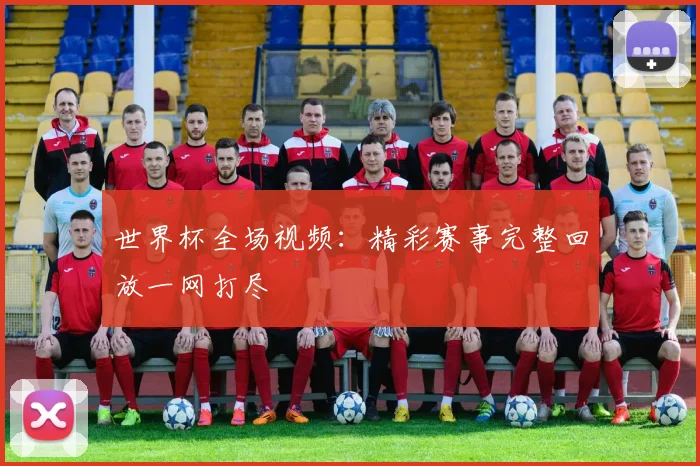 世界杯全场视频：精彩赛事完整回放一网打尽