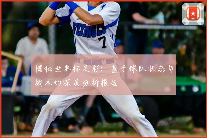 揭秘世界杯足彩：基于球队状态与战术的深度分析报告